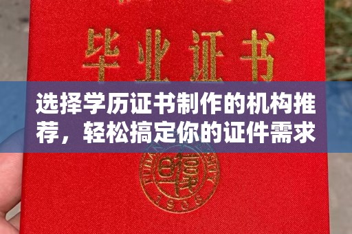 固始选择学历证书制作的机构推荐，轻松搞定你的证件需求