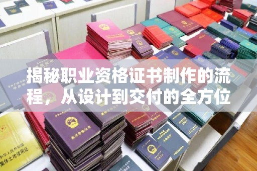 固始揭秘职业资格证书制作的流程，从设计到交付的全方位解析