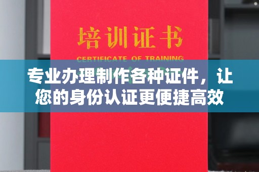 固始专业办理制作各种证件，让您的身份认证更便捷高效
