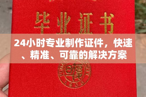 固始24小时专业制作证件，快速、精准、可靠的解决方案