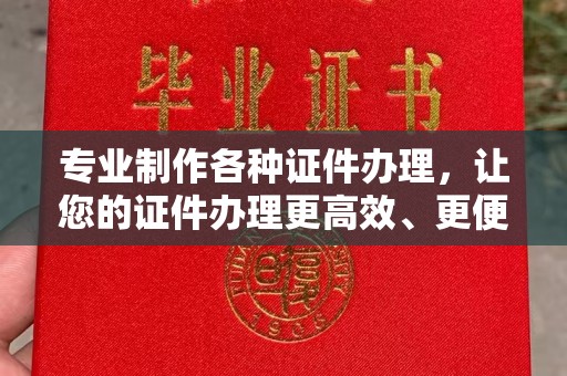 固始专业制作各种证件办理，让您的证件办理更高效、更便捷