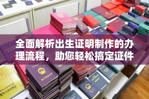 固始全面解析出生证明制作的办理流程，助您轻松搞定证件办理