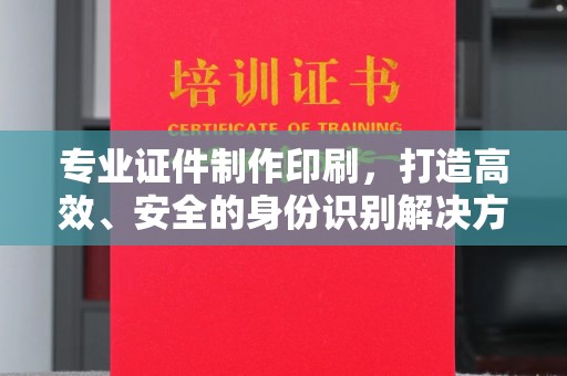 固始专业证件制作印刷，打造高效、安全的身份识别解决方案