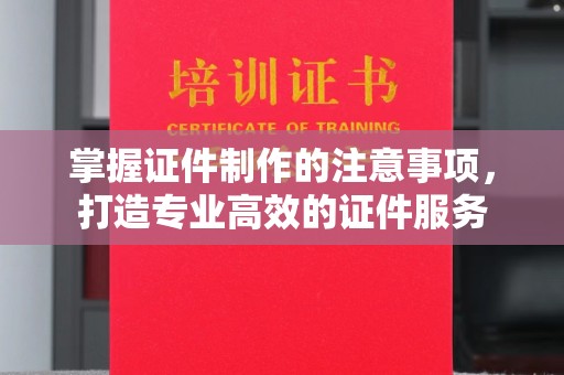 固始掌握证件制作的注意事项，打造专业高效的证件服务