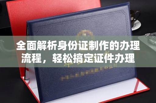 固始全面解析身份证制作的办理流程，轻松搞定证件办理