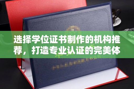 固始选择学位证书制作的机构推荐，打造专业认证的完美体验