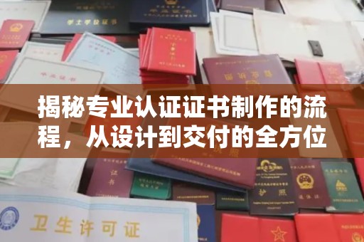 固始揭秘专业认证证书制作的流程，从设计到交付的全方位指南