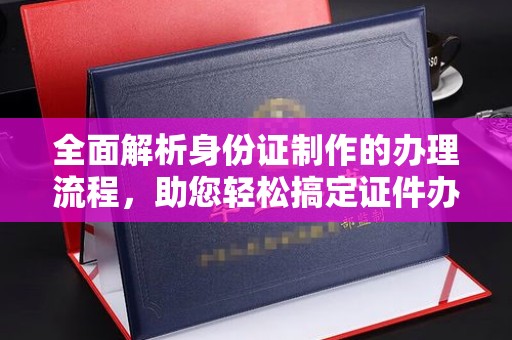 固始全面解析身份证制作的办理流程，助您轻松搞定证件办理