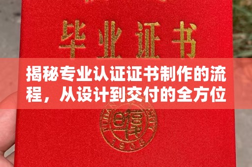 固始揭秘专业认证证书制作的流程，从设计到交付的全方位指南