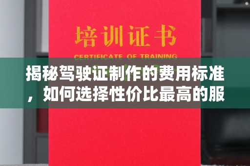 固始揭秘驾驶证制作的费用标准，如何选择性价比最高的服务？