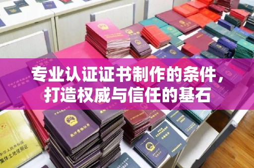 固始专业认证证书制作的条件，打造权威与信任的基石