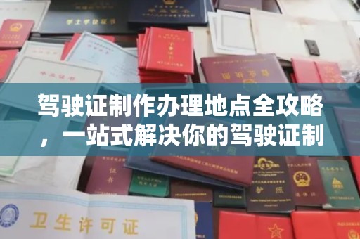 固始驾驶证制作办理地点全攻略，一站式解决你的驾驶证制作需求