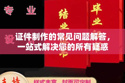 固始证件制作的常见问题解答，一站式解决您的所有疑惑