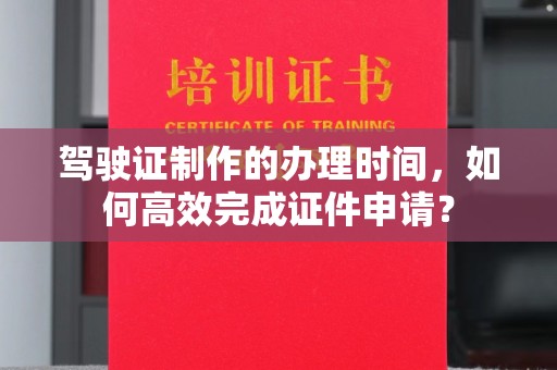 固始驾驶证制作的办理时间，如何高效完成证件申请？