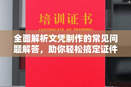 固始全面解析文凭制作的常见问题解答，助你轻松搞定证件需求