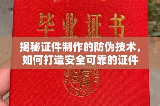 固始揭秘证件制作的防伪技术，如何打造安全可靠的证件