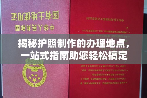 固始揭秘护照制作的办理地点，一站式指南助您轻松搞定