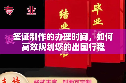 固始签证制作的办理时间，如何高效规划您的出国行程