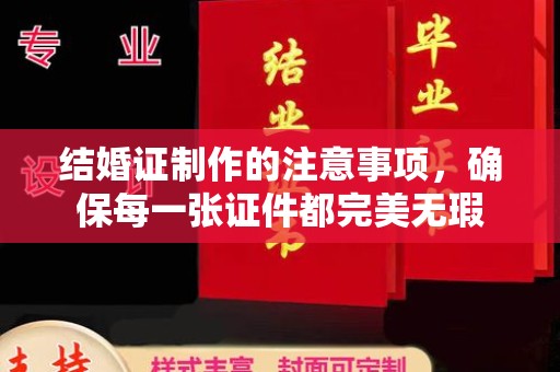 固始结婚证制作的注意事项，确保每一张证件都完美无瑕