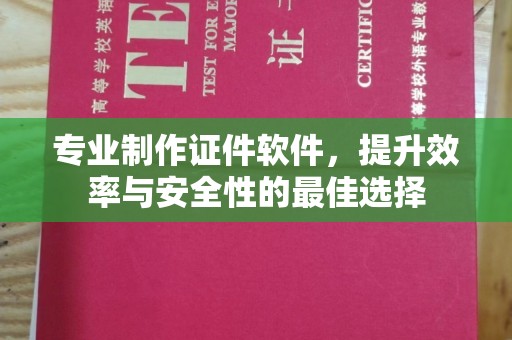 固始专业制作证件软件，提升效率与安全性的最佳选择