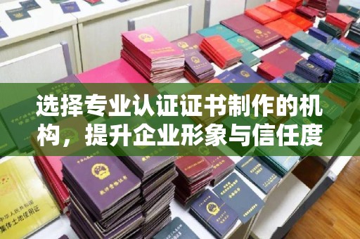 固始选择专业认证证书制作的机构，提升企业形象与信任度