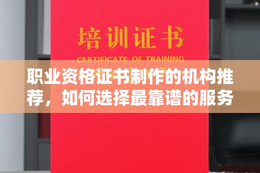 固始职业资格证书制作的机构推荐，如何选择最靠谱的服务商？