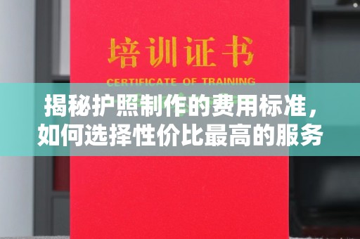 固始揭秘护照制作的费用标准，如何选择性价比最高的服务？