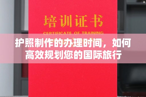 固始护照制作的办理时间，如何高效规划您的国际旅行