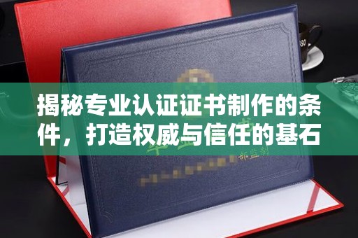 固始揭秘专业认证证书制作的条件，打造权威与信任的基石