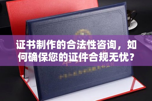 固始证书制作的合法性咨询，如何确保您的证件合规无忧？