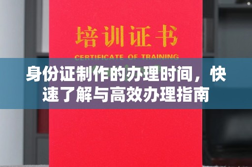 固始身份证制作的办理时间，快速了解与高效办理指南