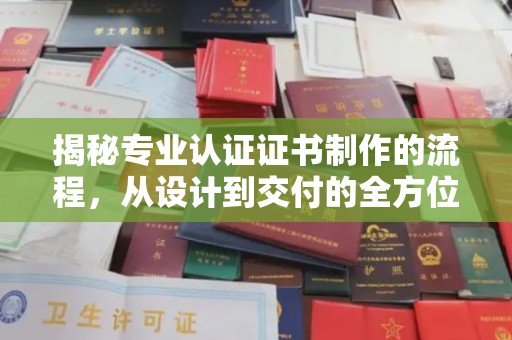 固始揭秘专业认证证书制作的流程，从设计到交付的全方位指南