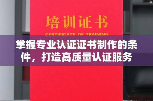 固始掌握专业认证证书制作的条件，打造高质量认证服务