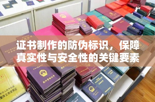 固始证书制作的防伪标识，保障真实性与安全性的关键要素