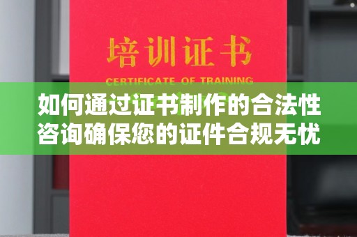 固始如何通过证书制作的合法性咨询确保您的证件合规无忧