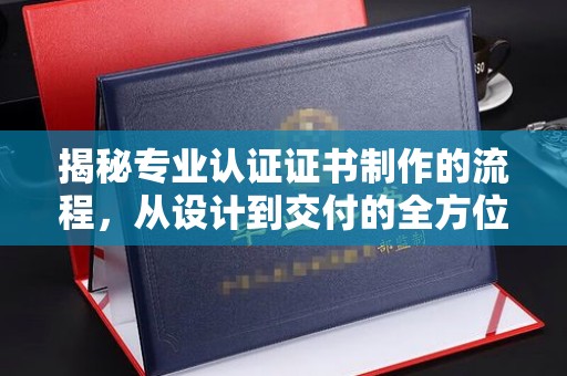 固始揭秘专业认证证书制作的流程，从设计到交付的全方位指南
