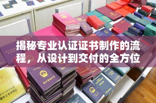 固始揭秘专业认证证书制作的流程，从设计到交付的全方位指南