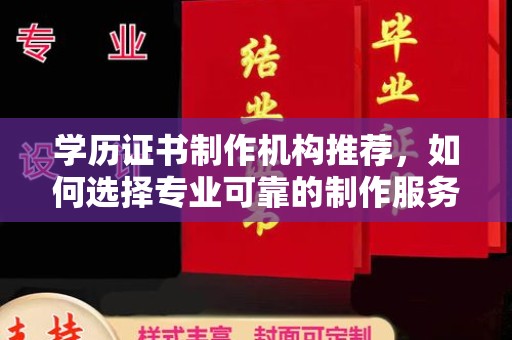 固始学历证书制作机构推荐，如何选择专业可靠的制作服务？