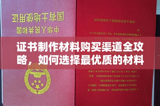 固始证书制作材料购买渠道全攻略，如何选择最优质的材料