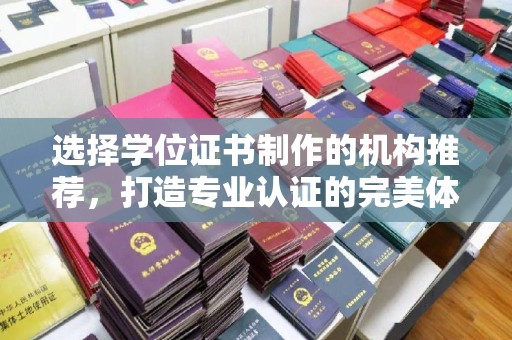 固始选择学位证书制作的机构推荐，打造专业认证的完美体验
