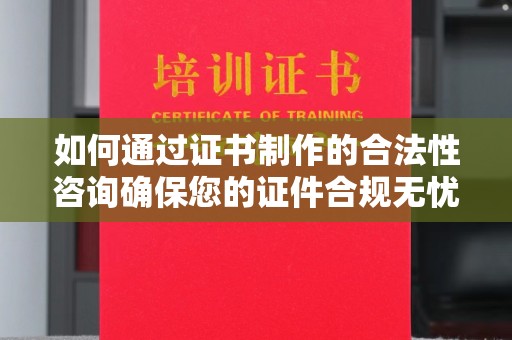 固始如何通过证书制作的合法性咨询确保您的证件合规无忧