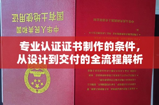 固始专业认证证书制作的条件，从设计到交付的全流程解析